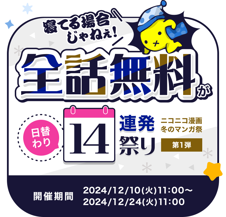 ニコニコ漫画 冬のマンガ祭 第1弾 寝てる場合じゃねぇ!「全話無料」が日替わり14連発祭り!! 開催期間 2024/12/10(火)11:00～2024/12/24(火)11:00